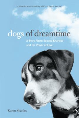 Dogs of Dreamtime: A Story about Second Chances and the Power of Love - Shanley, Karen