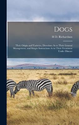 Dogs: Their Origin and Varieties, Directions As to Their General Management, and Simple Instructions As to Their Treatment Under Disease - Richardson, H D