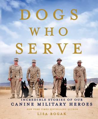 Dogs Who Serve: Incredible Stories of Our Canine Military Heroes - Rogak, Lisa