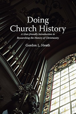 Doing Church History: A User-Friendly Introduction to Researching the History of Christianity - Heath, Gordon L