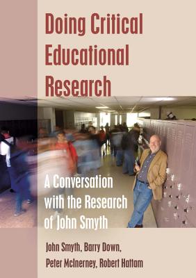 Doing Critical Educational Research: A Conversation with the Research of John Smyth - Smyth, John, and Down, Barry, and Hattam, Robert