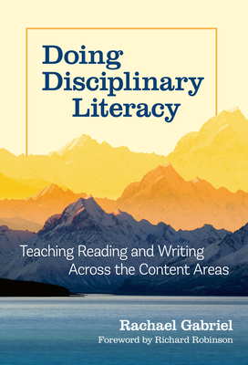 Doing Disciplinary Literacy: Teaching Reading and Writing Across the Content Areas - Gabriel, Rachael, and Robinson, Richard (Foreword by)