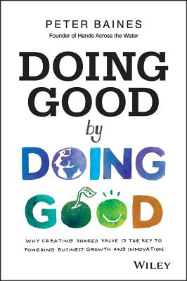 Doing Good By Doing Good: Why Creating Shared Value is the Key to Powering Business Growth and Innovation - Baines, Peter