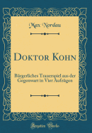 Doktor Kohn: Brgerliches Trauerspiel Aus Der Gegenwart in Vier Aufzgen (Classic Reprint)