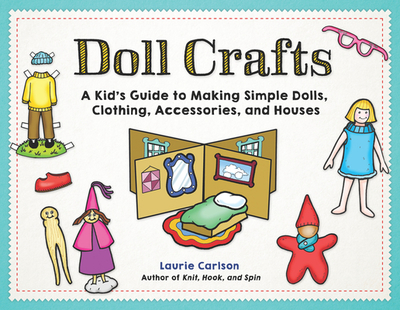 Doll Crafts: A Kid's Guide to Making Simple Dolls, Clothing, Accessories, and Houses - Carlson, Laurie