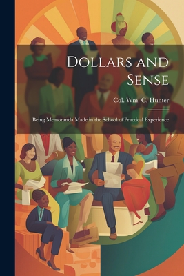 Dollars and Sense: Being Memoranda made in the School of Practical Experience - Hunter, William C