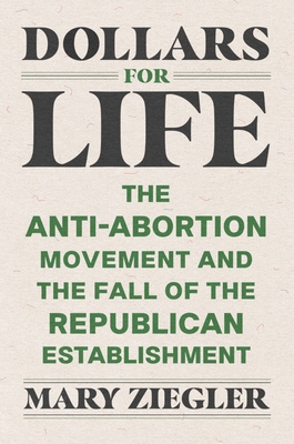 Dollars for Life: The Anti-Abortion Movement and the Fall of the Republican Establishment - Ziegler, Mary