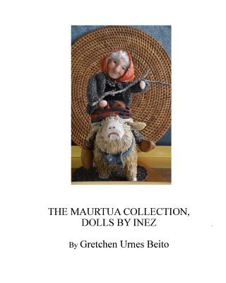 Dolls by Inez Mostue, The Maurtua Collection: How and Why Inez Creates Dolls - Beito, Gretchen Urnes