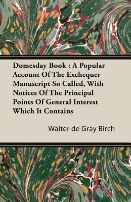 Domesday Book: A Popular Account of the Exchequer Manuscript So Called, with Notices of the Principal Points of General Interest Which It Contains - Birch, Walter de Gray