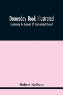 Domesday Book Illustrated: Containing An Account Of That Antient Record; As Also, Of The Tenants In Capite Or Serjanty Therein Mentioned: And A Translation Of The Difficult Passages, With Occasional Notes; An Explanation Of The Terms, Abbreviations...