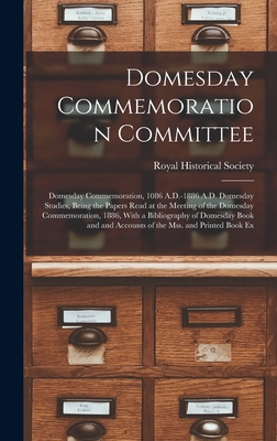 Domesday Commemoration Committee: Domesday Commemoration, 1086 A.D.-1886 A.D. Domesday Studies, Being the Papers Read at the Meeting of the Domesday Commemoration, 1886, With a Bibliography of Domesday Book and and Accounts of the Mss. and Printed Book Ex - Royal Historical Society (Great Brita (Creator)