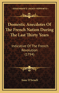 Domestic Anecdotes Of The French Nation During The Last Thirty Years: Indicative Of The French Revolution (1794)