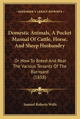 Domestic Animals, A Pocket Manual Of Cattle, Horse, And Sheep Husbandry: Or How To Breed And Rear The Various Tenants Of The Barnyard (1858) - Wells, Samuel Roberts