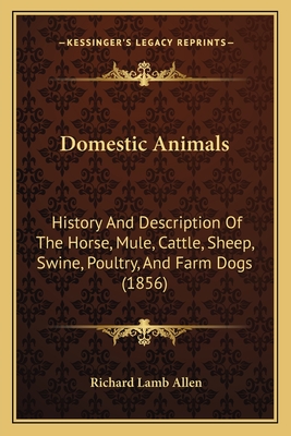 Domestic Animals: History And Description Of The Horse, Mule, Cattle, Sheep, Swine, Poultry, And Farm Dogs (1856) - Allen, Richard Lamb