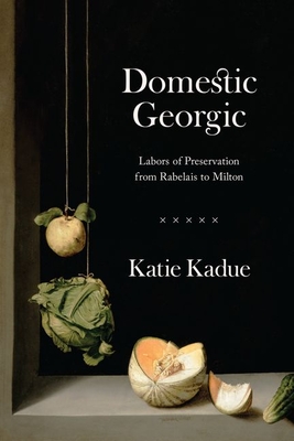 Domestic Georgic: Labors of Preservation from Rabelais to Milton - Kadue, Katie