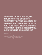 Domestic Hom Opathy, Or, Rules for the Domestic Treatment of the Maladies of Infants, Children, and Adults, and for the Conduct and the Treatment During Pregnancy, Confinement, and Suckling