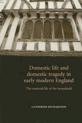 Domestic Life and Domestic Tragedy in Early Modern England: The Material Life of the Household - Richardson, Catherine, PhD
