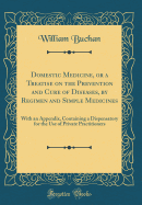 Domestic Medicine, or a Treatise on the Prevention and Cure of Diseases, by Regimen and Simple Medicines: With an Appendix, Containing a Dispensatory for the Use of Private Practitioners (Classic Reprint)