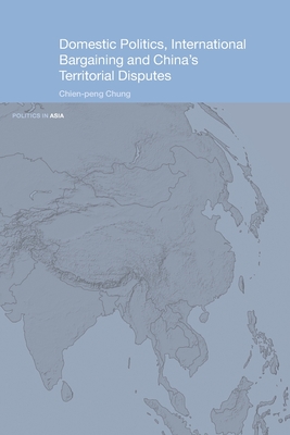 Domestic Politics, International Bargaining and China's Territorial Disputes - Chung, Chien-peng