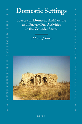 Domestic Settings: Sources on Domestic Architecture and Day-To-Day Activities in the Crusader States - Boas, Adrian