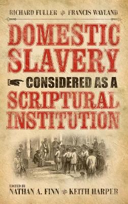 Domestic Slavery Considered as a Scriptural Institution: Francis Wayland and Richard Fuller - Harper, Keith, Dr., PH.D. (Editor), and Finn, Nathan A, Dr. (Editor)