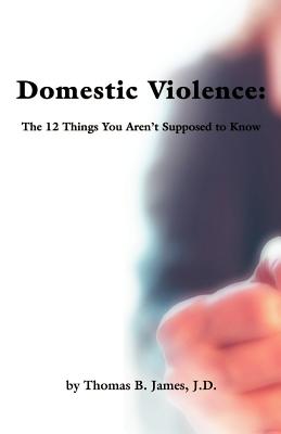 Domestic Violence: The 12 Things You Aren't Supposed to Know - James, Thomas B