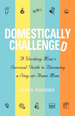 Domestically Challenged: A Working Mom's Survival Guide to Becoming a Stay-At-Home Mom - Morales, Alana