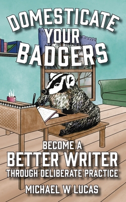 Domesticate Your Badgers: Become a Better Writer through Deliberate Practice - Lucas, Michael W