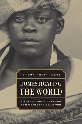 Domesticating the World: African Consumerism and the Genealogies of Globalization Volume 6 - Prestholdt, Jeremy