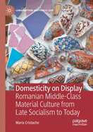 Domesticity on Display: Romanian Middle-Class Material Culture from Late Socialism to Today