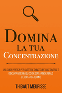 Domina la tua concentrazione: Una guida pratica per smettere di inseguire sempre cose diverse e concentrarsi su ci? che conta finch? non lo si ? portato a termine