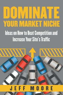 Dominate Your Market Niche: Ideas on How to Beat Competition and Increase Your Site's Traffic - Moore, Jeff