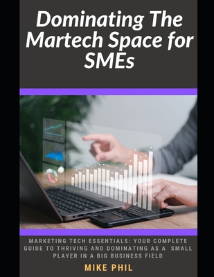 Dominating The Martech Space for SMEs: Understanding Marketing Tech: Your Guide to Thriving and Dominating as a Small Player in a Big Industry - Phil, Mike
