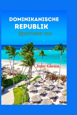 DOMINIKANISCHE REPUBLIK Reisef?hrer 2024: Umfassender Leitfaden mit praktischen Tipps, Reiserouten, und Reiseplaner, um ein unvergessliches Touristenabenteuer zu erleben - Glenn, Jose