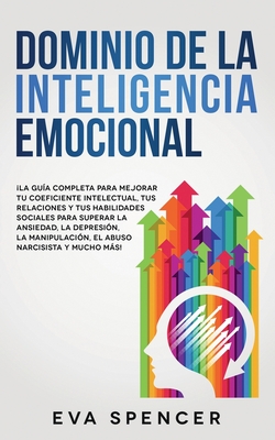 Dominio de la Inteligencia Emocional: La gu?a completa para mejorar tu coeficiente intelectual, tus relaciones y tus habilidades sociales para superar la ansiedad, la depresi?n, la manipulaci?n, el abuso narcisista y mucho ms! - Spencer, Eva