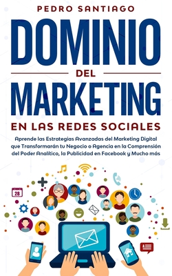 Dominio del Marketing en las Redes Sociales: Aprende las Estrategias Avanzadas del Marketing Digital que Transformarn tu Negocio o Agencia en la Comprensin del Poder Analtico, la Publicidad en Facebook y Mucho ms - Santiago, Pedro