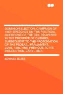 Dominion Election, Campaign of 1887: Speeches on the Political Questions of the Day, Delivered in the Province of Ontario, Subsequent to the Prorogation of the Federal Parliament, June, 1886, and Previous to Its Dissolution, Jany., 1887;