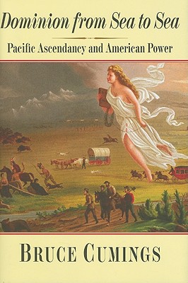 Dominion from Sea to Sea: Pacific Ascendancy and American Power - Cumings, Bruce, Mr.