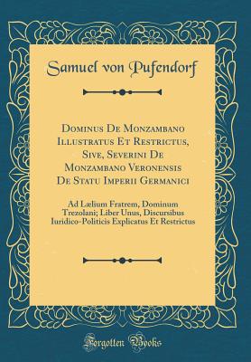 Dominus de Monzambano Illustratus Et Restrictus, Sive, Severini de Monzambano Veronensis de Statu Imperii Germanici: Ad Llium Fratrem, Dominum Trezolani; Liber Unus, Discursibus Iuridico-Politicis Explicatus Et Restrictus (Classic Reprint) - Pufendorf, Samuel Von