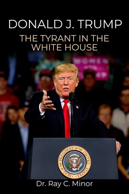 Donald J. Trump: The Tyrant in the White House - Minor, Ray C