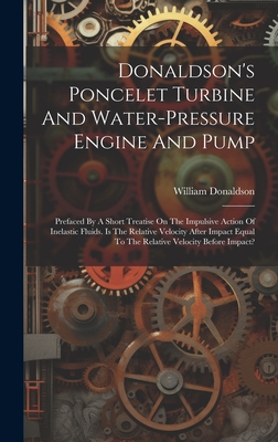 Donaldson's Poncelet Turbine And Water-pressure Engine And Pump: Prefaced By A Short Treatise On The Impulsive Action Of Inelastic Fluids. Is The Relative Velocity After Impact Equal To The Relative Velocity Before Impact? - Donaldson, William