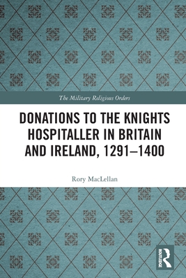 Donations to the Knights Hospitaller in Britain and Ireland, 1291-1400 - Maclellan, Rory