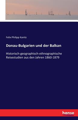 Donau-Bulgarien und der Balkan: Historisch-geographisch-ethnographische Reisestudien aus den Jahren 1860-1879 - Kanitz, Felix Philipp