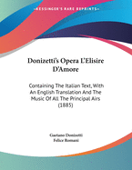 Donizetti's Opera l'Elisire d'Amore: Containing the Italian Text, with an English Translation, and T