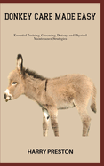 Donkey Care Made Easy: Essential Training, Grooming, Dietary, and Physical Maintenance Strategies