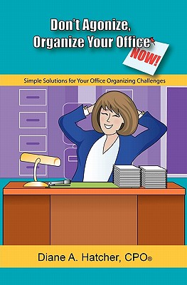 Don't Agonize, Organize Your Office Now!: Simple Solutions for Your Office Organizing Challenges - Hatcher, Diane A