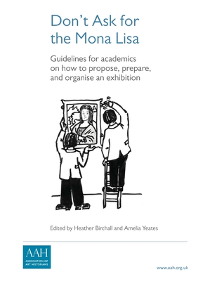 Don't Ask for the Mona Lisa: How to Propose, Prepare and Organise an Exhibition - Birchall, Heather (Editor), and Yeates, Amelia (Editor), and MacCulloch, Laura (Contributions by)