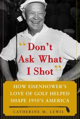 Don't Ask What I Shot: How President Eisenhower's Love of Golf Helped Shape 1950's America - Lewis, Catherine M