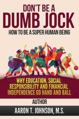DON'T BE A DUMB JOCK How To Be A Super Human Being: Why Education, Social Responsibility And Financial Independence Go Hand And Ball - Johnson, Aaron