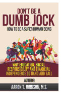 Don't Be A Dumb Jock: How To Be A Super Human Being: Why Education, Social Responsibility and Financial Independence Go Hand and Ball
